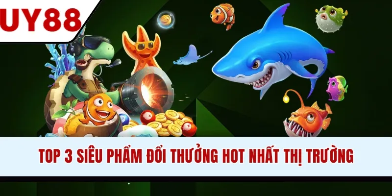 Top 3 siêu phẩm đổi thưởng hot nhất thị trường